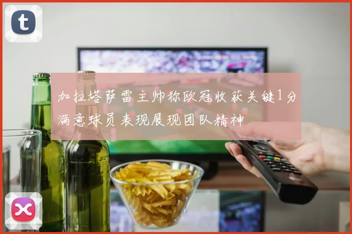 加拉塔萨雷主帅称欧冠收获关键1分满意球员表现展现团队精神