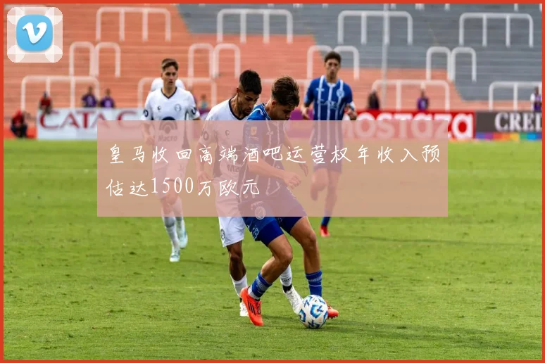 皇马收回高端酒吧运营权年收入预估达1500万欧元