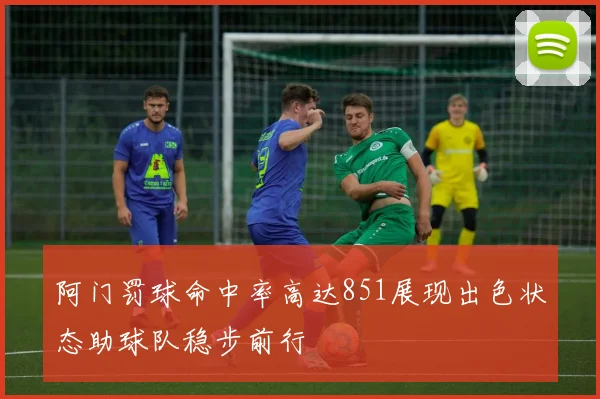 阿门罚球命中率高达851展现出色状态助球队稳步前行