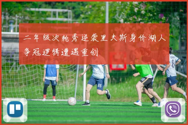 二年级次轮秀逆袭里夫斯身价湖人争冠逻辑遭遇重创