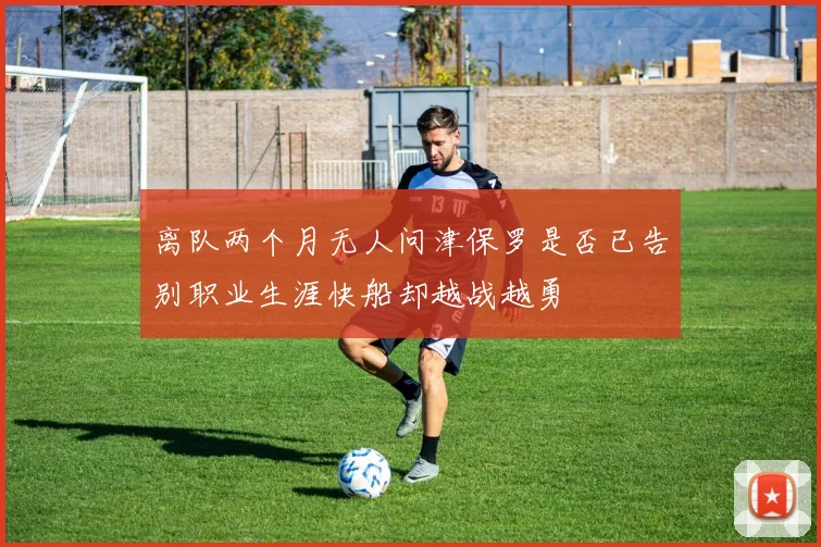 离队两个月无人问津保罗是否已告别职业生涯快船却越战越勇