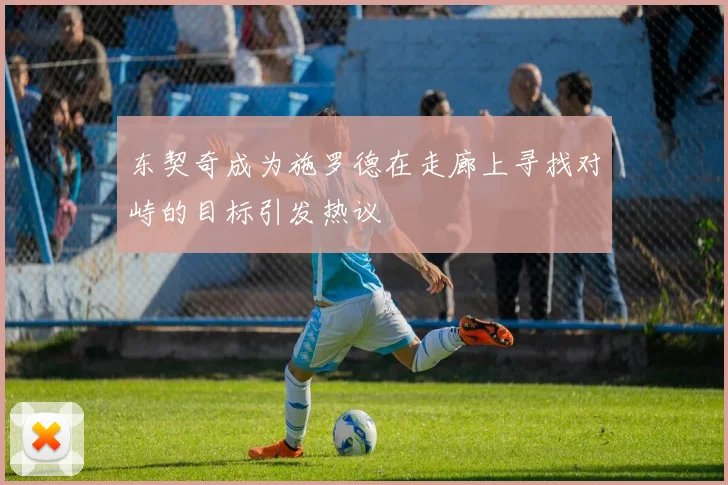 东契奇成为施罗德在走廊上寻找对峙的目标引发热议