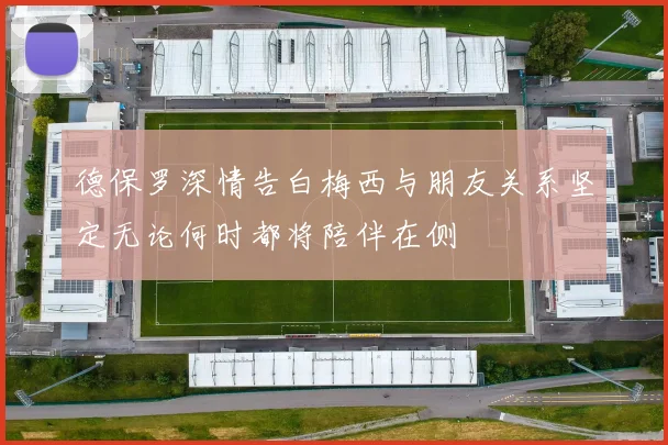德保罗深情告白梅西与朋友关系坚定无论何时都将陪伴在侧