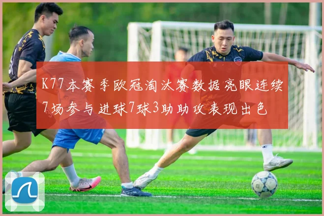 K77本赛季欧冠淘汰赛数据亮眼连续7场参与进球7球3助助攻表现出色