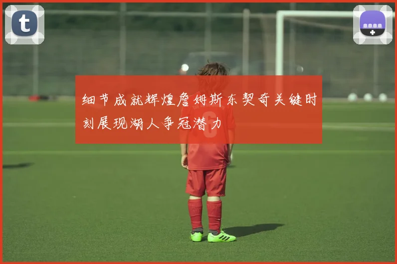 细节成就辉煌詹姆斯东契奇关键时刻展现湖人争冠潜力