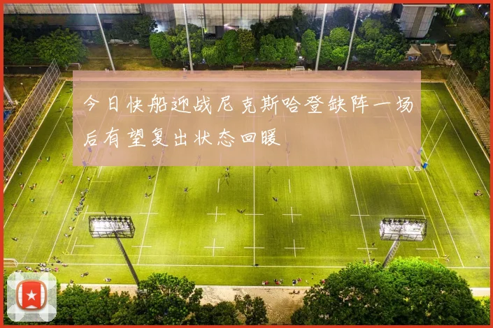 今日快船迎战尼克斯哈登缺阵一场后有望复出状态回暖