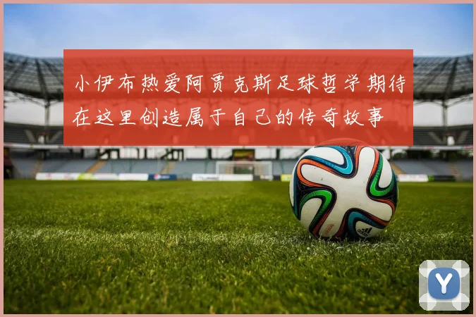 小伊布热爱阿贾克斯足球哲学期待在这里创造属于自己的传奇故事