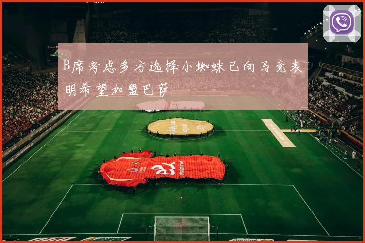 B席考虑多方选择小蜘蛛已向马竞表明希望加盟巴萨