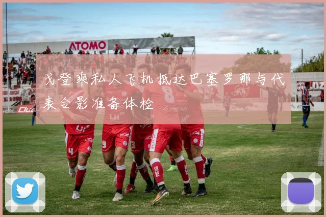 戈登乘私人飞机抵达巴塞罗那与代表合影准备体检