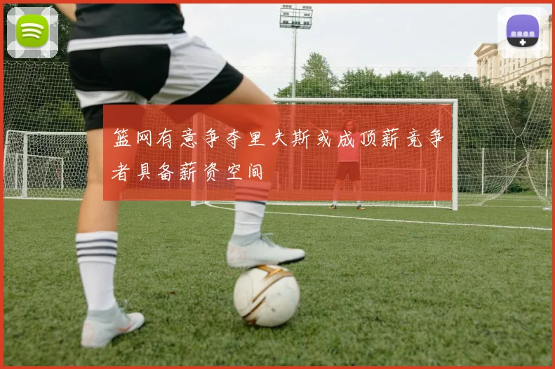 篮网有意争夺里夫斯或成顶薪竞争者具备薪资空间