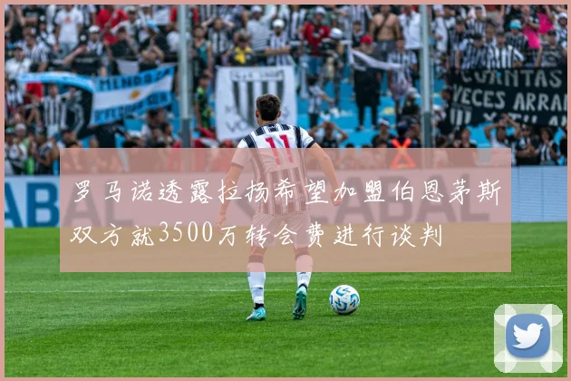 罗马诺透露拉扬希望加盟伯恩茅斯双方就3500万转会费进行谈判