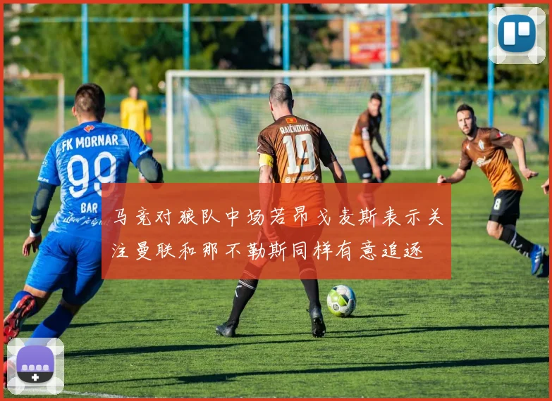 马竞对狼队中场若昂戈麦斯表示关注曼联和那不勒斯同样有意追逐