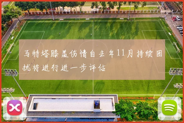 马特塔膝盖伤情自去年11月持续困扰将进行进一步评估