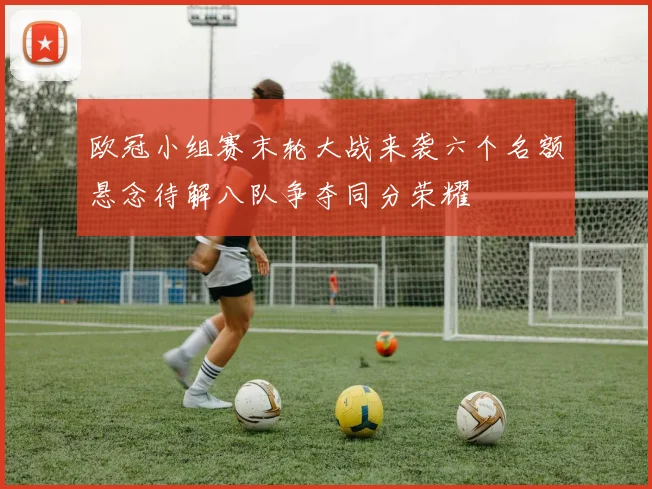 欧冠小组赛末轮大战来袭六个名额悬念待解八队争夺同分荣耀