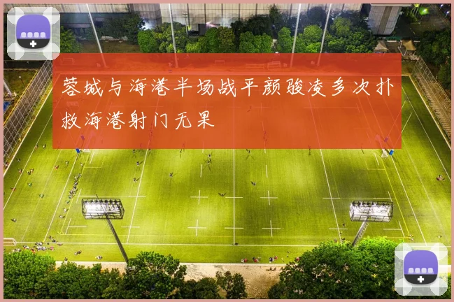 蓉城与海港半场战平颜骏凌多次扑救海港射门无果