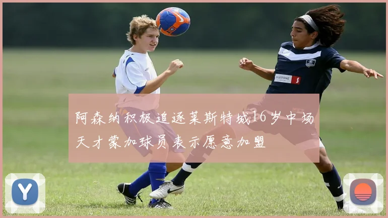 阿森纳积极追逐莱斯特城16岁中场天才蒙加球员表示愿意加盟